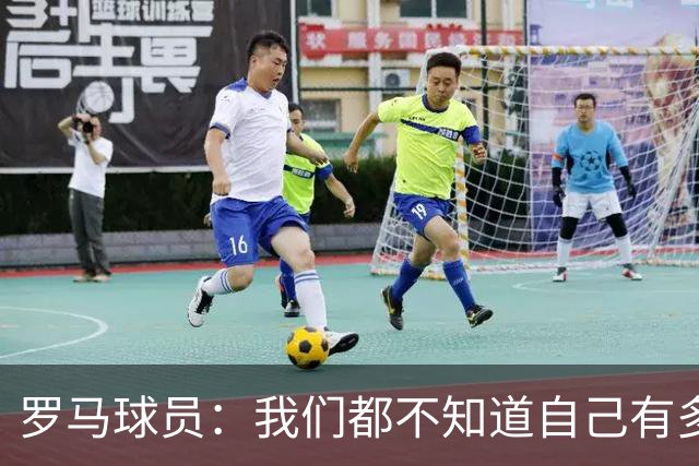 罗马球员：我们都不知道自己有多强 夺冠当之无愧