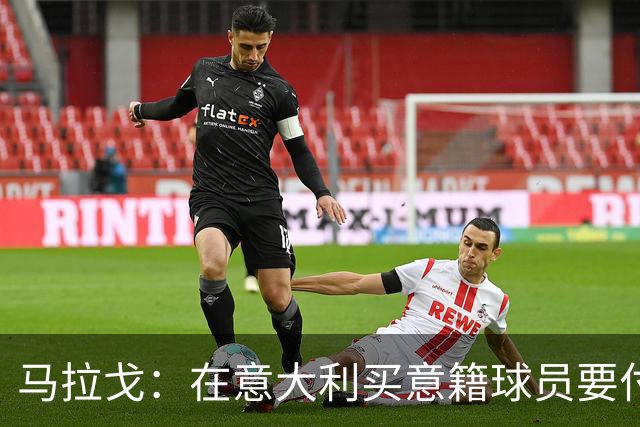 马拉戈：在意大利买意籍球员要付22%增值税，国外队免税这不正常